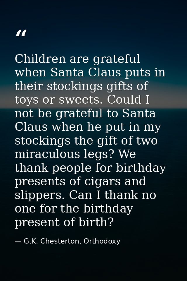 Children are grateful when Santa Claus puts in their stockings gifts of toys or sweets. Could I not be grateful to Santa — G.K. Chesterton, Orthodoxy