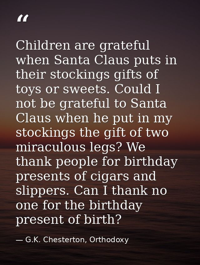 Children are grateful when Santa Claus puts in their stockings gifts of toys or sweets. Could I not be grateful to Santa — G.K. Chesterton, Orthodoxy