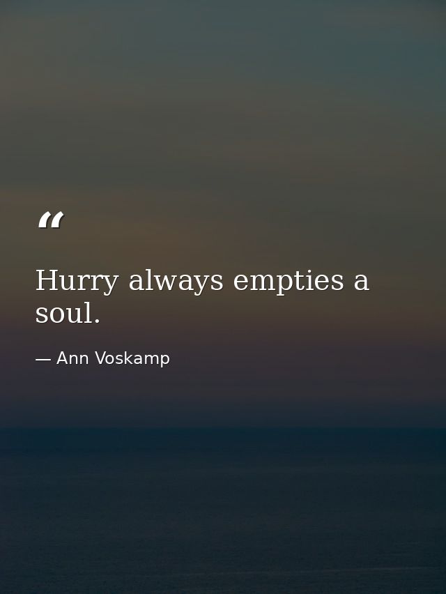Hurry always empties a soul. — Ann Voskamp