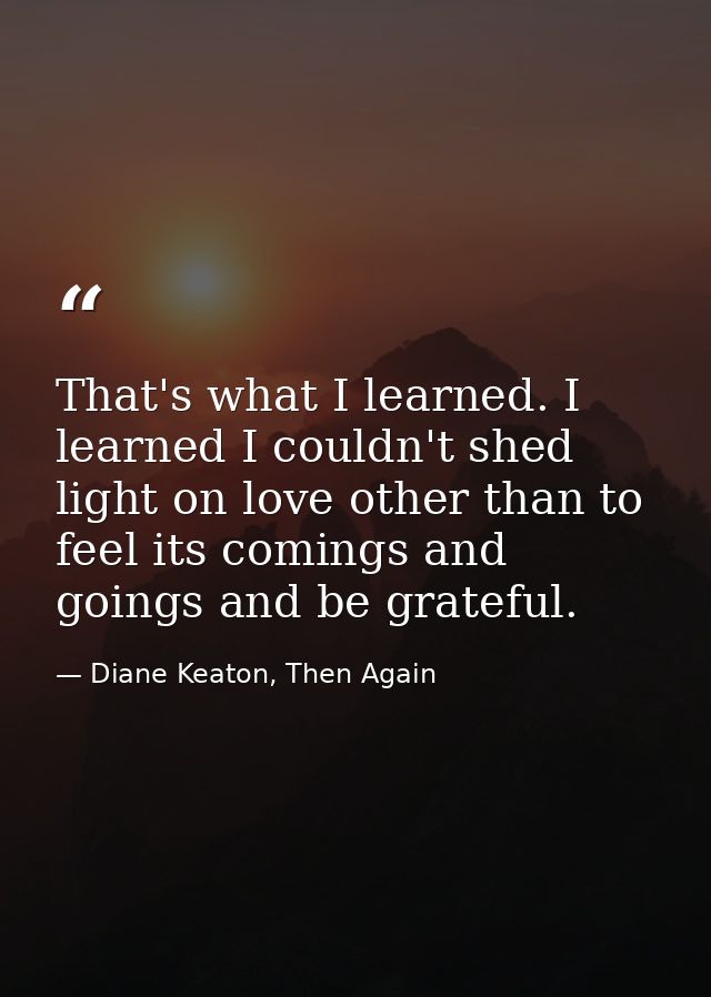 That's what I learned. I learned I couldn't shed light on love other than to feel its comings and goings and be grateful — Diane Keaton, Then Again