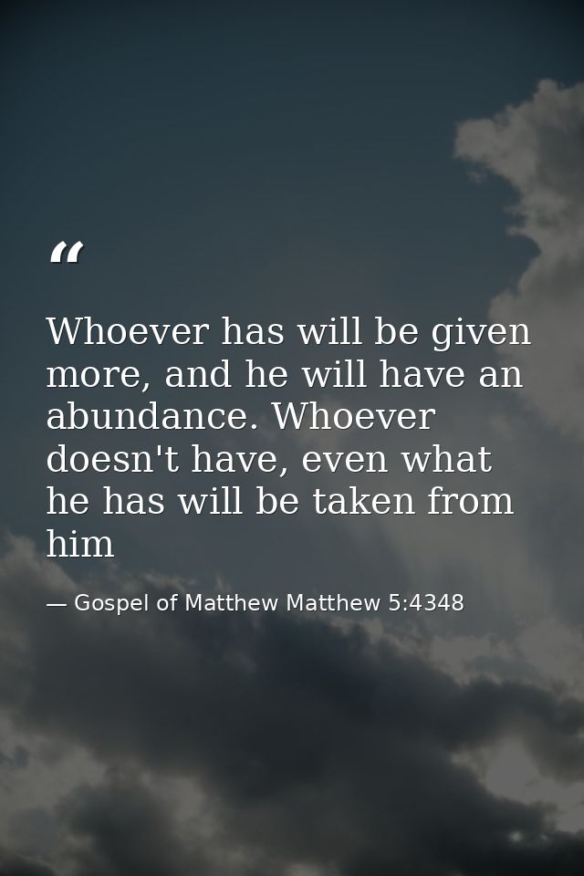Whoever has will be given more, and he will have an abundance. Whoever doesn't have, even what he has will be taken from — Gospel of Matthew Matthew 5:4348