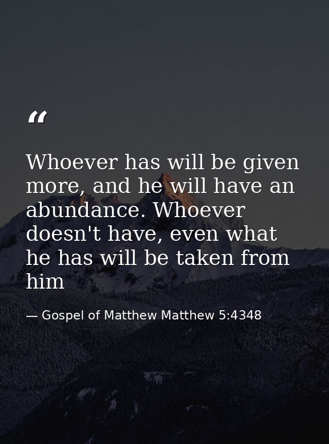 Whoever has will be given more, and he will have an abundance. Whoever doesn't have, even what he has will be taken from — Gospel of Matthew Matthew 5:4348