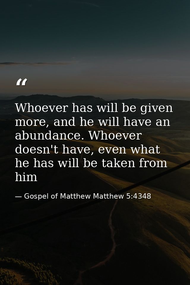 Whoever has will be given more, and he will have an abundance. Whoever doesn't have, even what he has will be taken from — Gospel of Matthew Matthew 5:4348