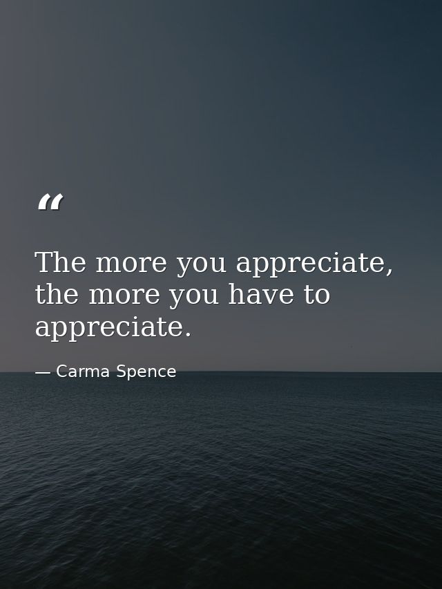 The more you appreciate, the more you have to appreciate. — Carma Spence