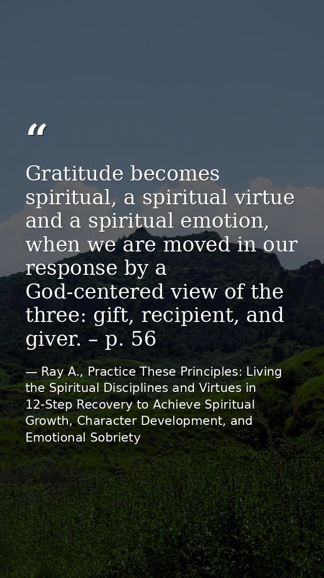 Gratitude becomes spiritual, a spiritual virtue and a spiritual emotion, when we are moved in our response by a God-cent — Ray A., Practice These Principles: Living the Spiritual Disciplines and Virtues in 12-Step Recovery to Achieve Spiritual Growth, Character Development, and Emotional Sobriety