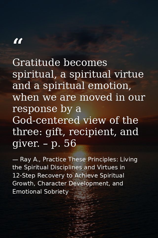 Gratitude becomes spiritual, a spiritual virtue and a spiritual emotion, when we are moved in our response by a God-cent — Ray A., Practice These Principles: Living the Spiritual Disciplines and Virtues in 12-Step Recovery to Achieve Spiritual Growth, Character Development, and Emotional Sobriety