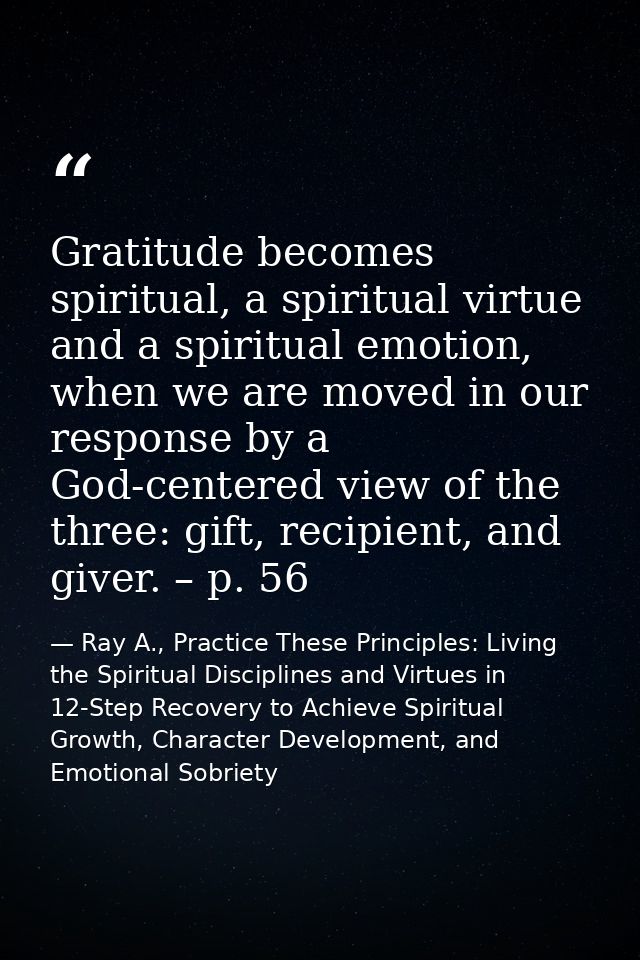 Gratitude becomes spiritual, a spiritual virtue and a spiritual emotion, when we are moved in our response by a God-cent — Ray A., Practice These Principles: Living the Spiritual Disciplines and Virtues in 12-Step Recovery to Achieve Spiritual Growth, Character Development, and Emotional Sobriety