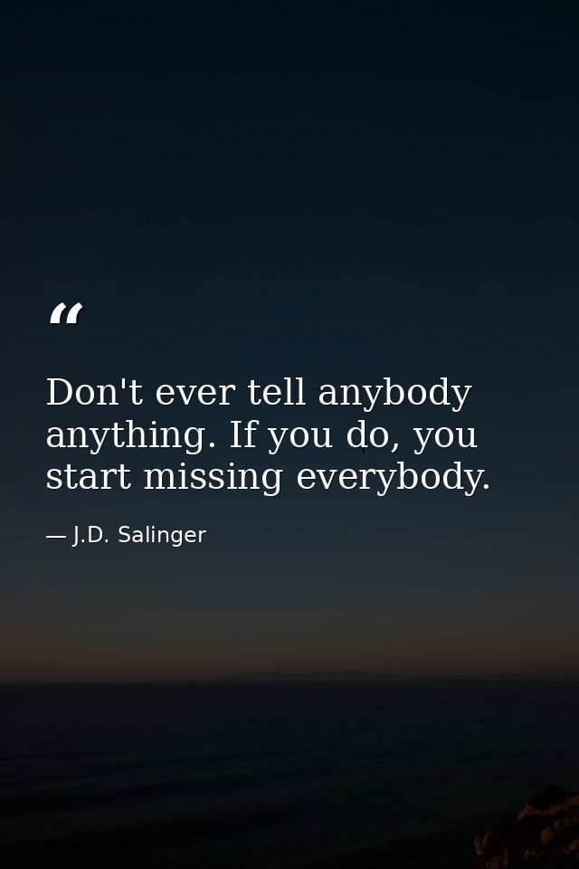 Don't ever tell anybody anything. If you do, you start missing everybody. — J.D. Salinger