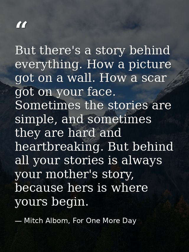 But there's a story behind everything. How a picture got on a wall. How a scar got on your face. Sometimes the stories a — Mitch Albom, For One More Day