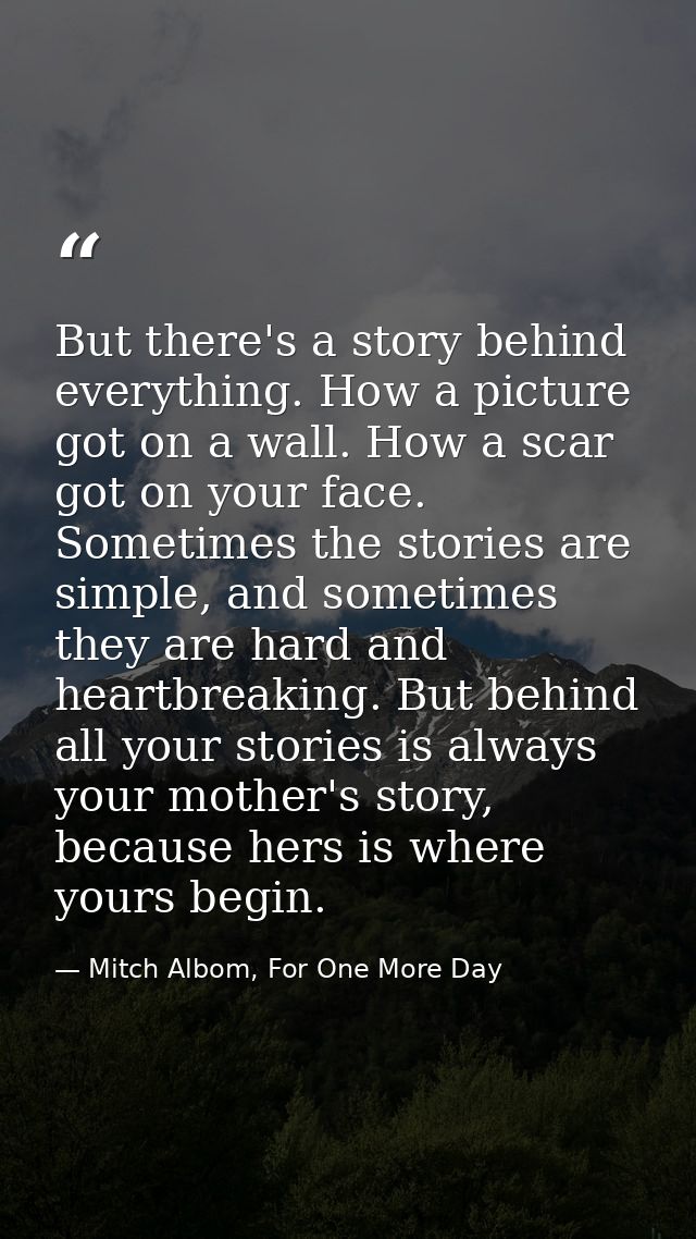 But there's a story behind everything. How a picture got on a wall. How a scar got on your face. Sometimes the stories a — Mitch Albom, For One More Day