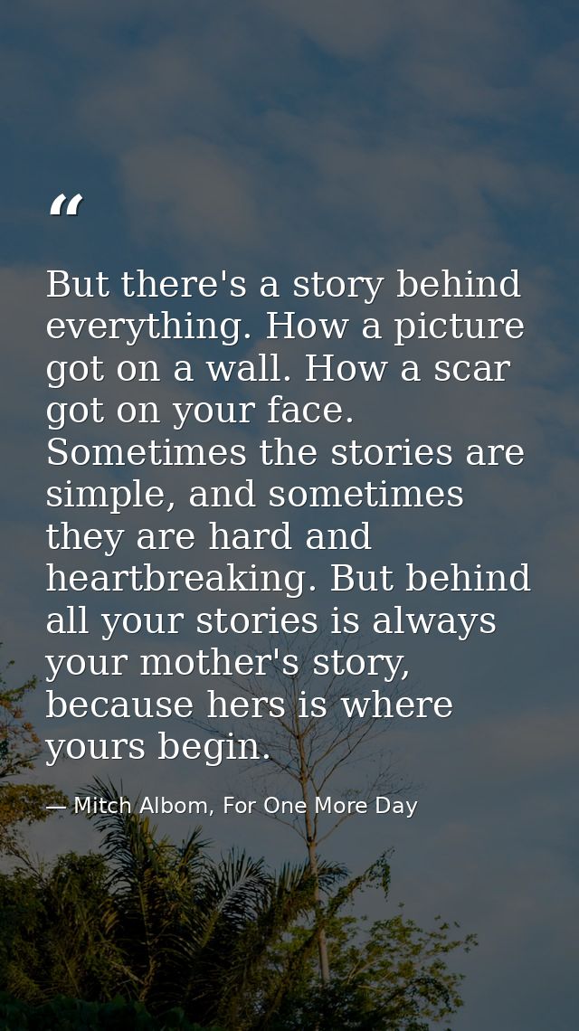 But there's a story behind everything. How a picture got on a wall. How a scar got on your face. Sometimes the stories a — Mitch Albom, For One More Day