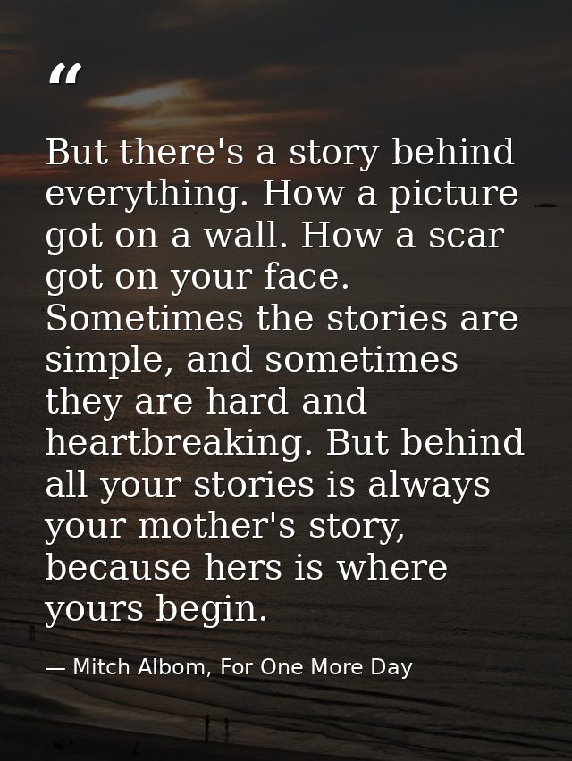 But there's a story behind everything. How a picture got on a wall. How a scar got on your face. Sometimes the stories a — Mitch Albom, For One More Day
