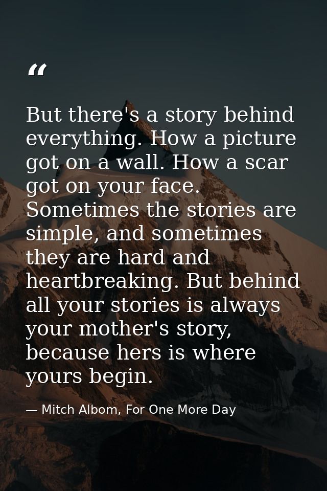 But there's a story behind everything. How a picture got on a wall. How a scar got on your face. Sometimes the stories a — Mitch Albom, For One More Day