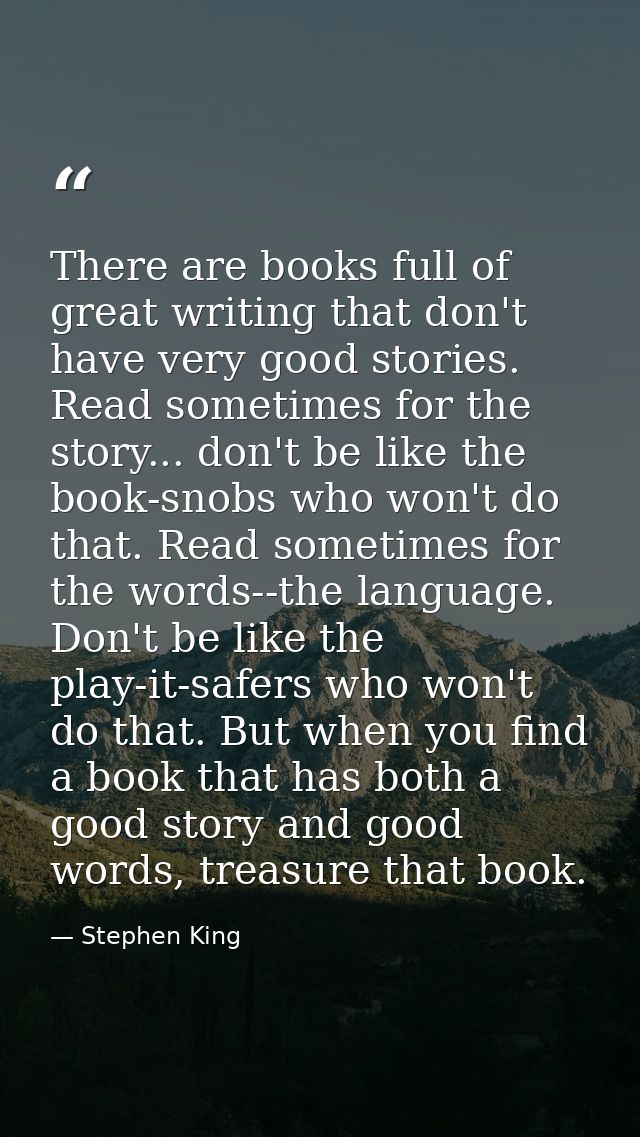 There are books full of great writing that don't have very good stories. Read sometimes for the story... don't be like t — Stephen King