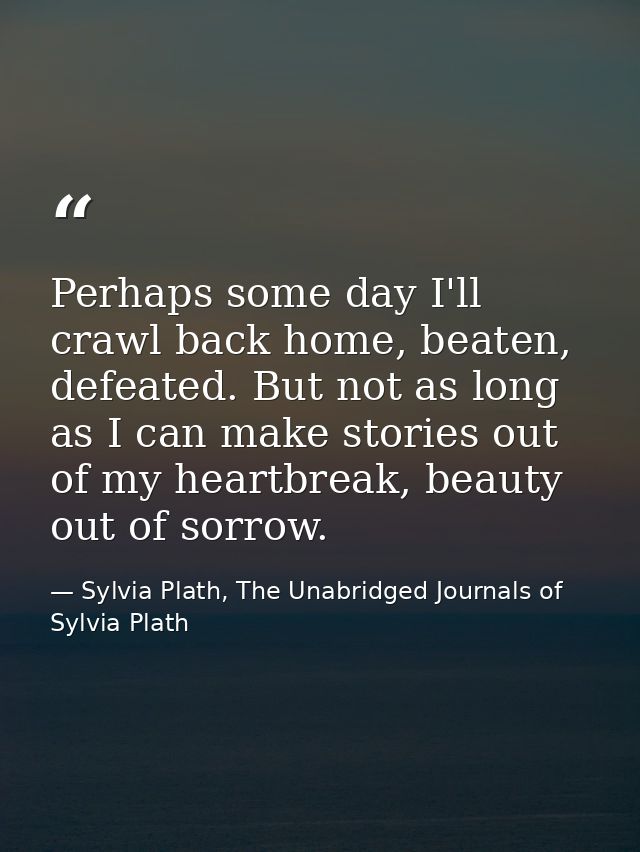 Perhaps some day I'll crawl back home, beaten, defeated. But not as long as I can make stories out of my heartbreak, bea — Sylvia Plath, The Unabridged Journals of Sylvia Plath