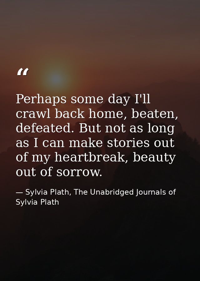 Perhaps some day I'll crawl back home, beaten, defeated. But not as long as I can make stories out of my heartbreak, bea — Sylvia Plath, The Unabridged Journals of Sylvia Plath