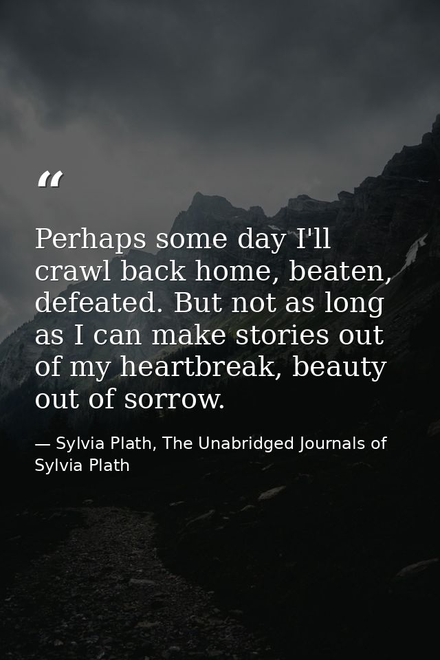 Perhaps some day I'll crawl back home, beaten, defeated. But not as long as I can make stories out of my heartbreak, bea — Sylvia Plath, The Unabridged Journals of Sylvia Plath