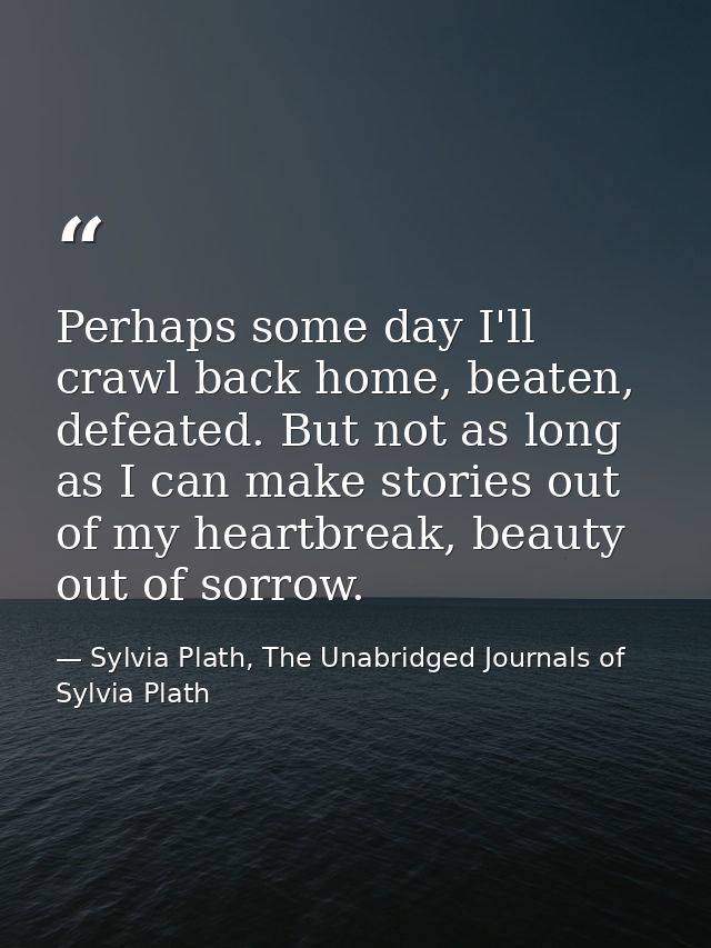Perhaps some day I'll crawl back home, beaten, defeated. But not as long as I can make stories out of my heartbreak, bea — Sylvia Plath, The Unabridged Journals of Sylvia Plath