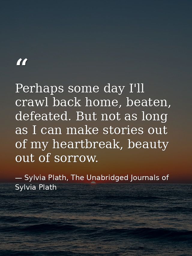 Perhaps some day I'll crawl back home, beaten, defeated. But not as long as I can make stories out of my heartbreak, bea — Sylvia Plath, The Unabridged Journals of Sylvia Plath