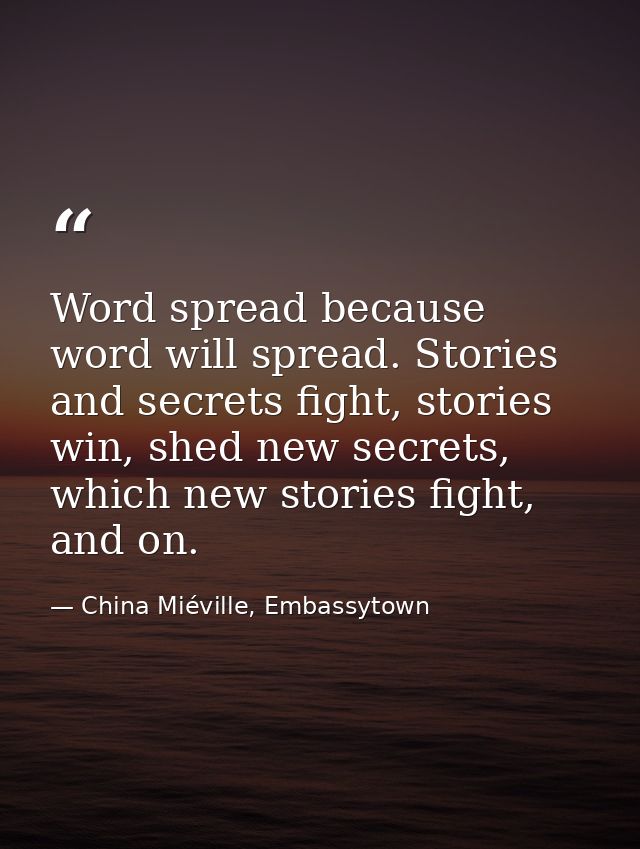 Word spread because word will spread. Stories and secrets fight, stories win, shed new secrets, which new stories fight, — China Miéville, Embassytown
