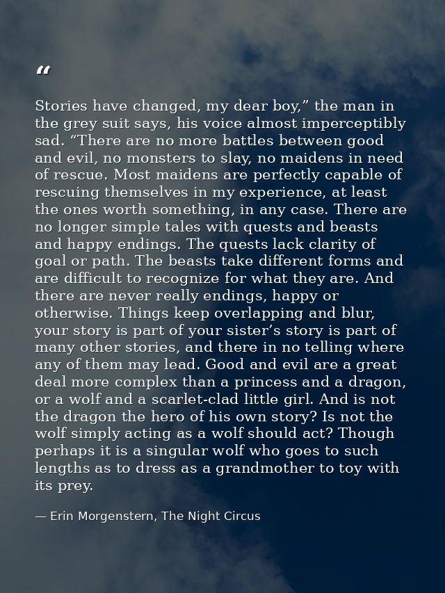 Stories have changed, my dear boy,” the man in the grey suit says, his voice almost imperceptibly sad. “There are no mor — Erin Morgenstern, The Night Circus