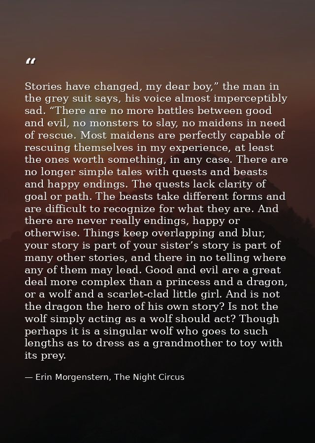 Stories have changed, my dear boy,” the man in the grey suit says, his voice almost imperceptibly sad. “There are no mor — Erin Morgenstern, The Night Circus