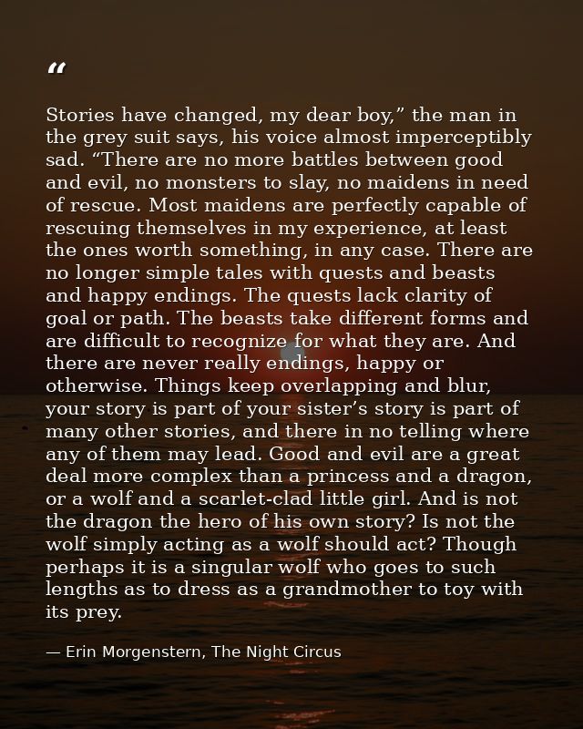 Stories have changed, my dear boy,” the man in the grey suit says, his voice almost imperceptibly sad. “There are no mor — Erin Morgenstern, The Night Circus