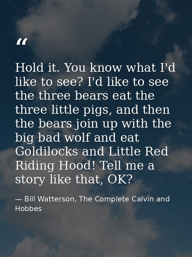 Hold it. You know what I'd like to see? I'd like to see the three bears eat the three little pigs, and then the bears jo — Bill Watterson, The Complete Calvin and Hobbes