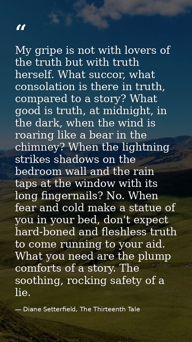 My gripe is not with lovers of the truth but with truth herself. What succor, what consolation is there in truth, compar — Diane Setterfield, The Thirteenth Tale