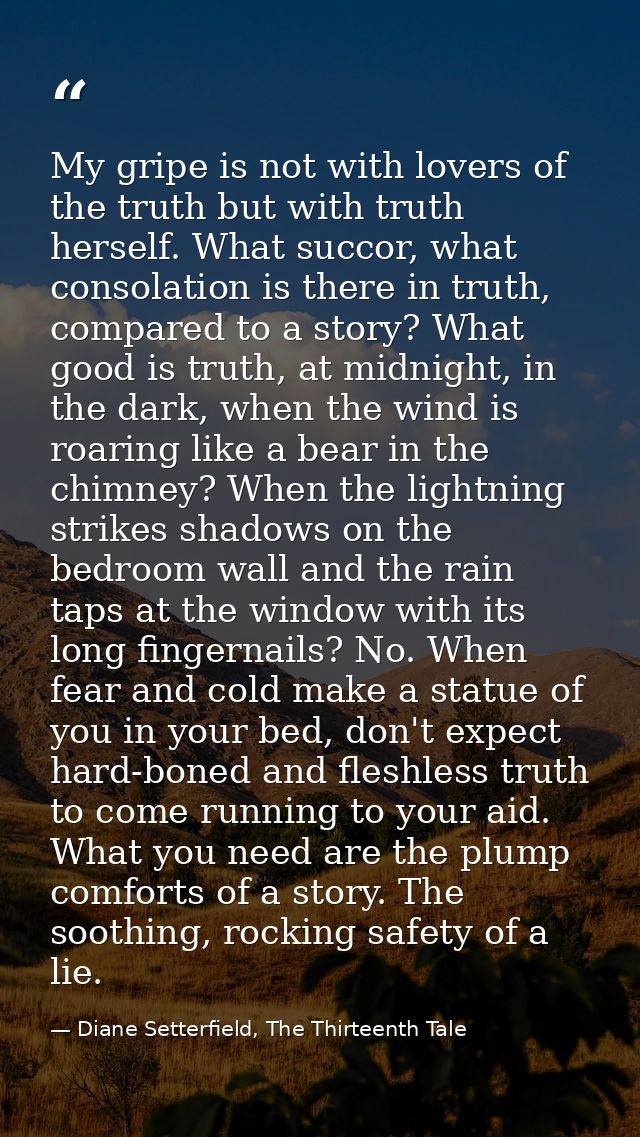 My gripe is not with lovers of the truth but with truth herself. What succor, what consolation is there in truth, compar — Diane Setterfield, The Thirteenth Tale