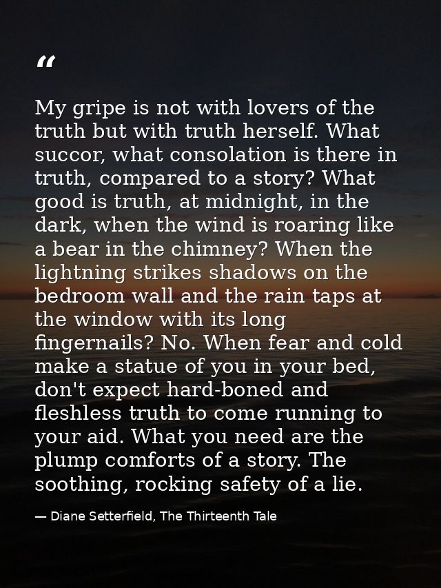 My gripe is not with lovers of the truth but with truth herself. What succor, what consolation is there in truth, compar — Diane Setterfield, The Thirteenth Tale
