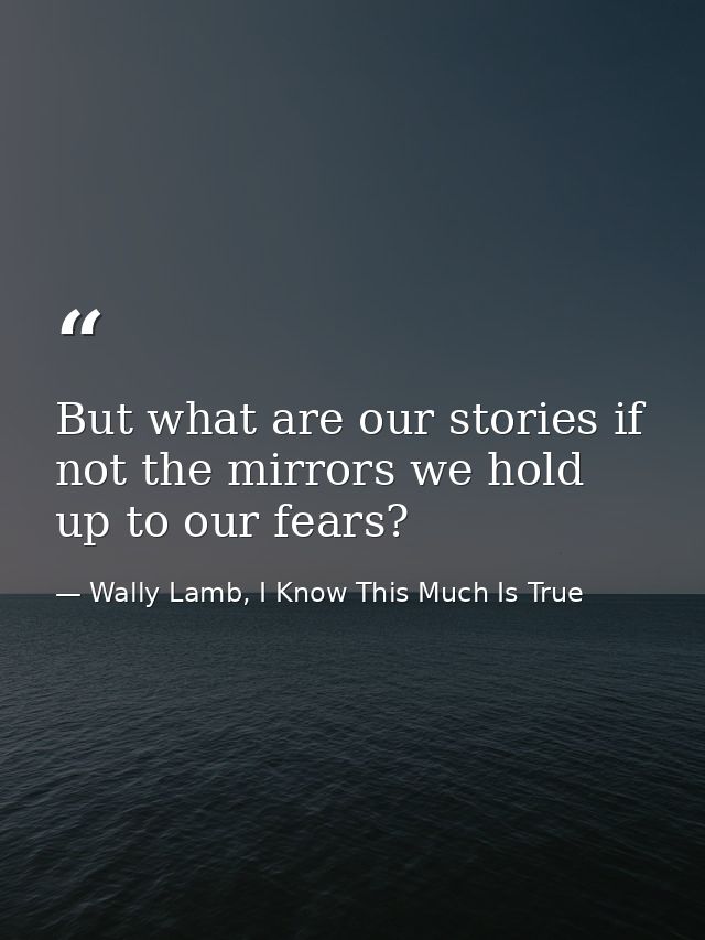 But what are our stories if not the mirrors we hold up to our fears? — Wally Lamb, I Know This Much Is True
