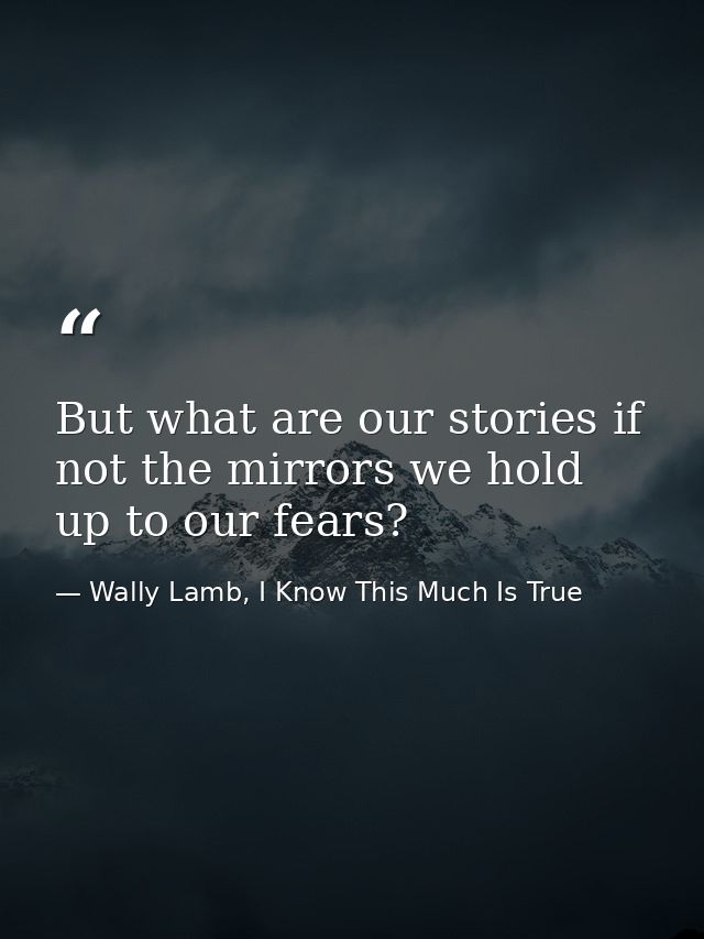 But what are our stories if not the mirrors we hold up to our fears? — Wally Lamb, I Know This Much Is True