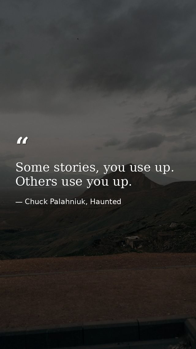 Some stories, you use up. Others use you up. — Chuck Palahniuk, Haunted