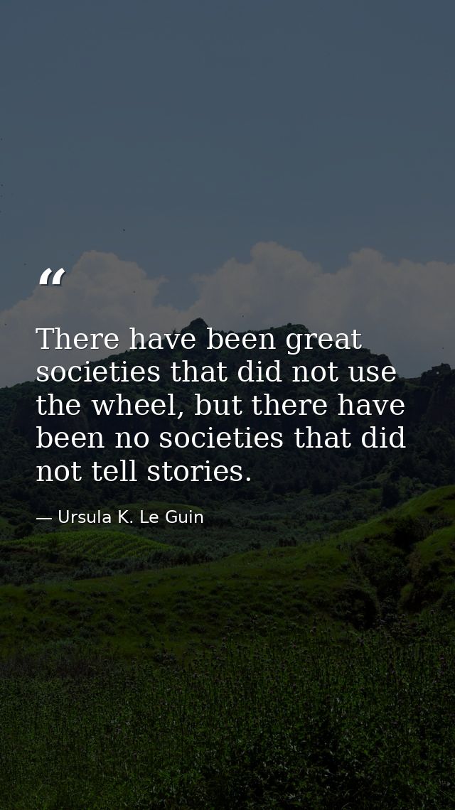 There have been great societies that did not use the wheel, but there have been no societies that did not tell stories. — Ursula K. Le Guin