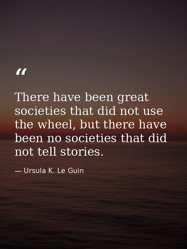 There have been great societies that did not use the wheel, but there have been no societies that did not tell stories. — Ursula K. Le Guin