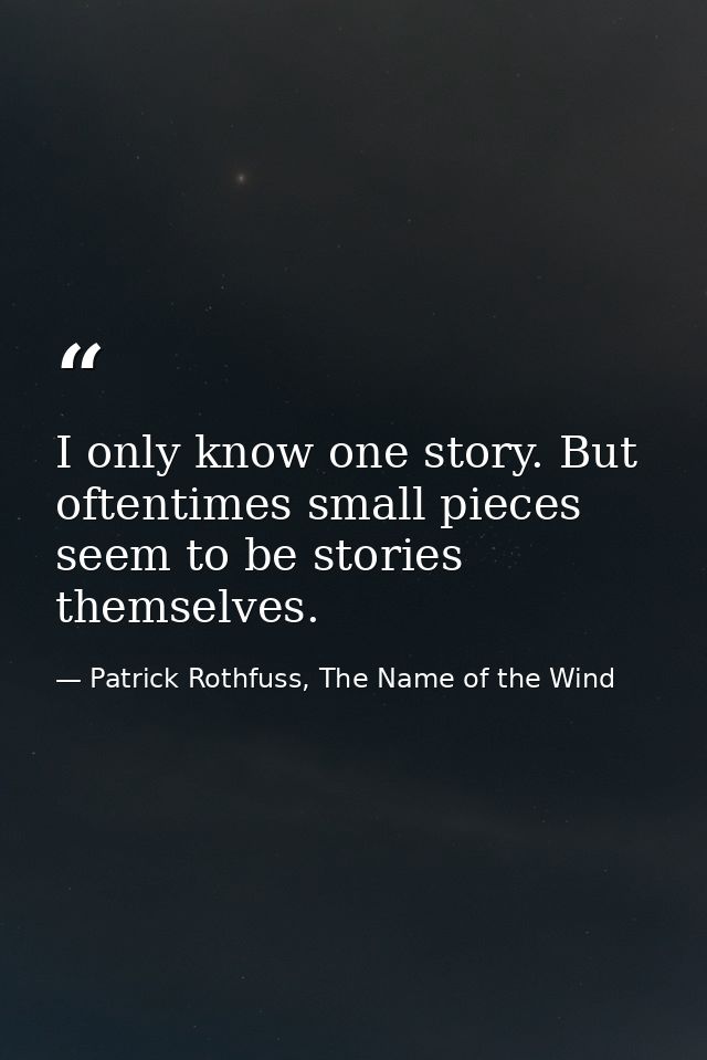 I only know one story. But oftentimes small pieces seem to be stories themselves. — Patrick Rothfuss, The Name of the Wind