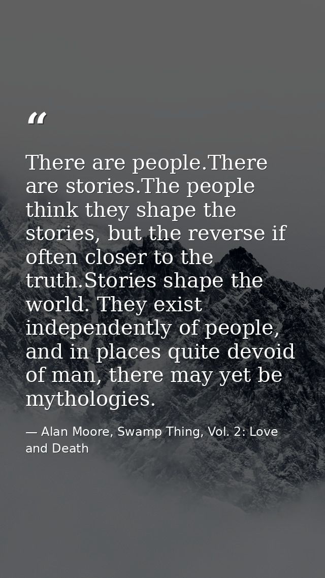 There are people.There are stories.The people think they shape the stories, but the reverse if often closer to the truth — Alan Moore, Swamp Thing, Vol. 2: Love and Death