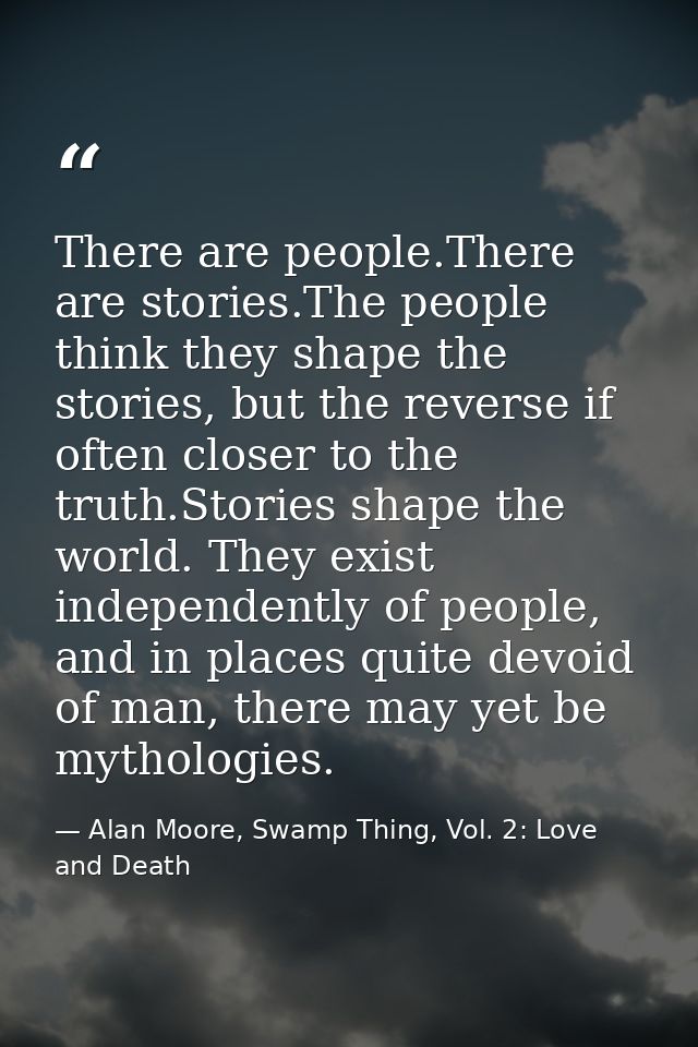 There are people.There are stories.The people think they shape the stories, but the reverse if often closer to the truth — Alan Moore, Swamp Thing, Vol. 2: Love and Death