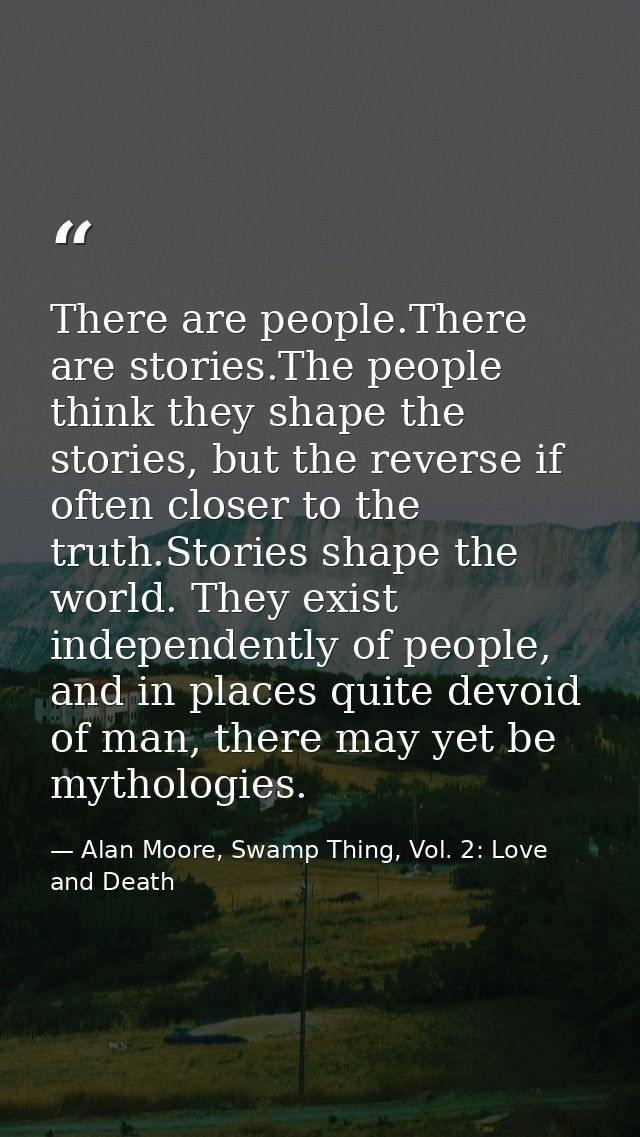 There are people.There are stories.The people think they shape the stories, but the reverse if often closer to the truth — Alan Moore, Swamp Thing, Vol. 2: Love and Death