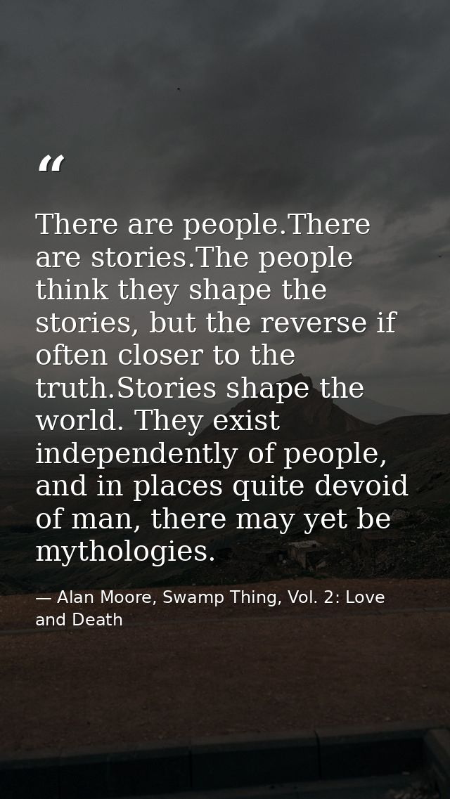 There are people.There are stories.The people think they shape the stories, but the reverse if often closer to the truth — Alan Moore, Swamp Thing, Vol. 2: Love and Death