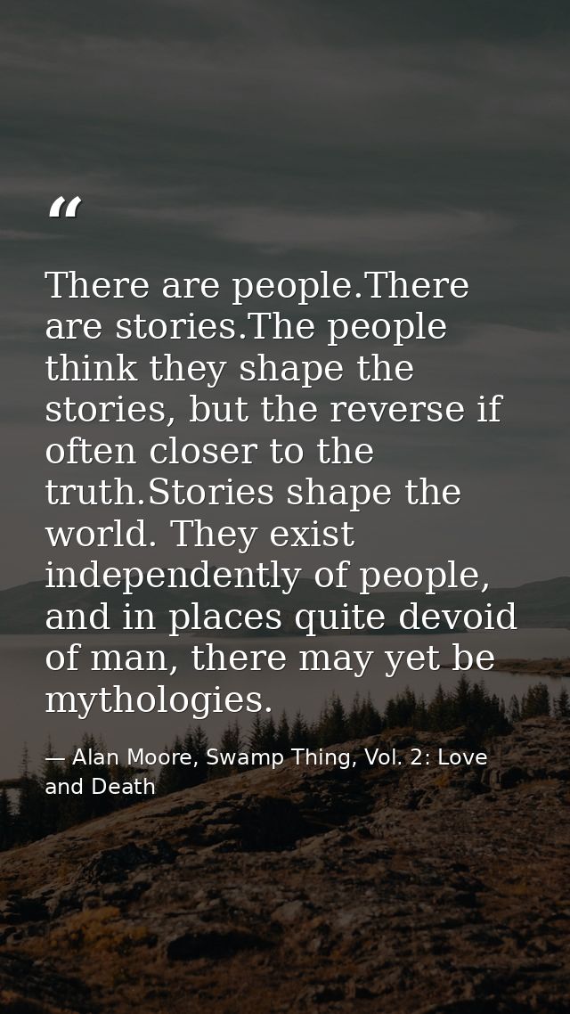 There are people.There are stories.The people think they shape the stories, but the reverse if often closer to the truth — Alan Moore, Swamp Thing, Vol. 2: Love and Death