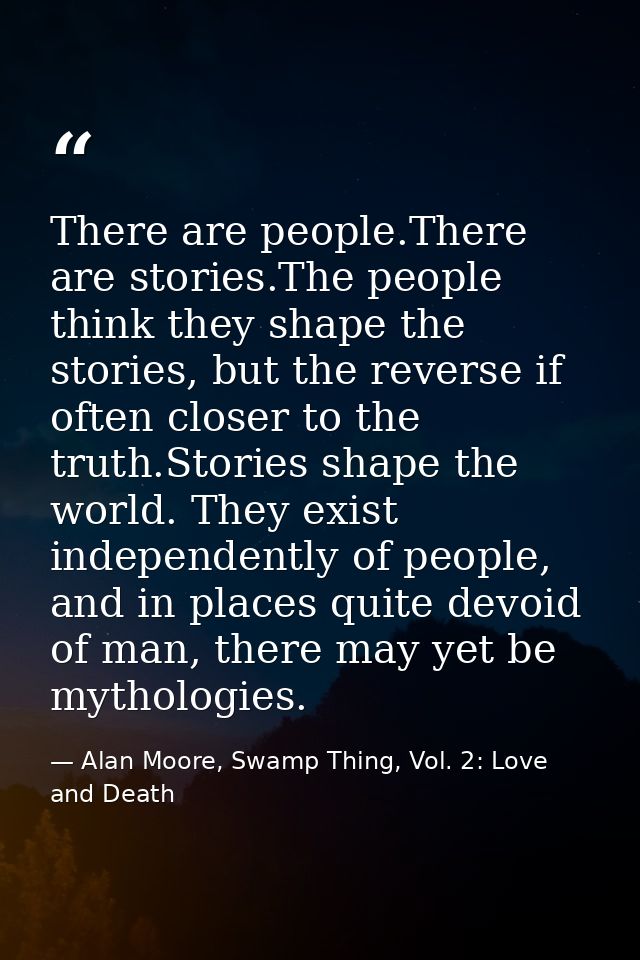 There are people.There are stories.The people think they shape the stories, but the reverse if often closer to the truth — Alan Moore, Swamp Thing, Vol. 2: Love and Death
