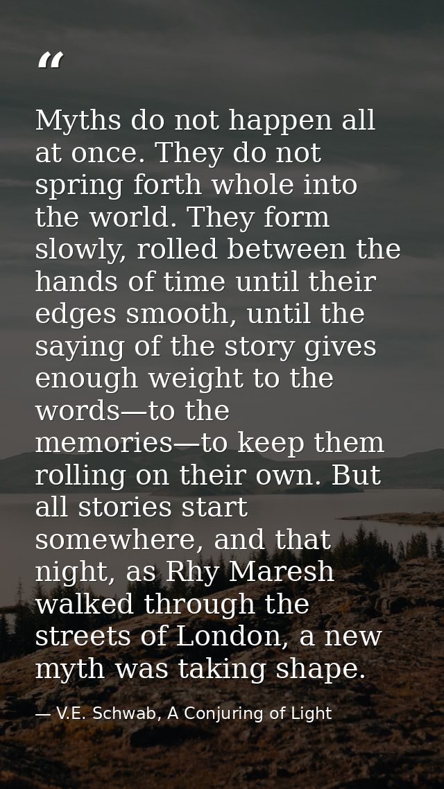 Myths do not happen all at once. They do not spring forth whole into the world. They form slowly, rolled between the han — V.E. Schwab, A Conjuring of Light