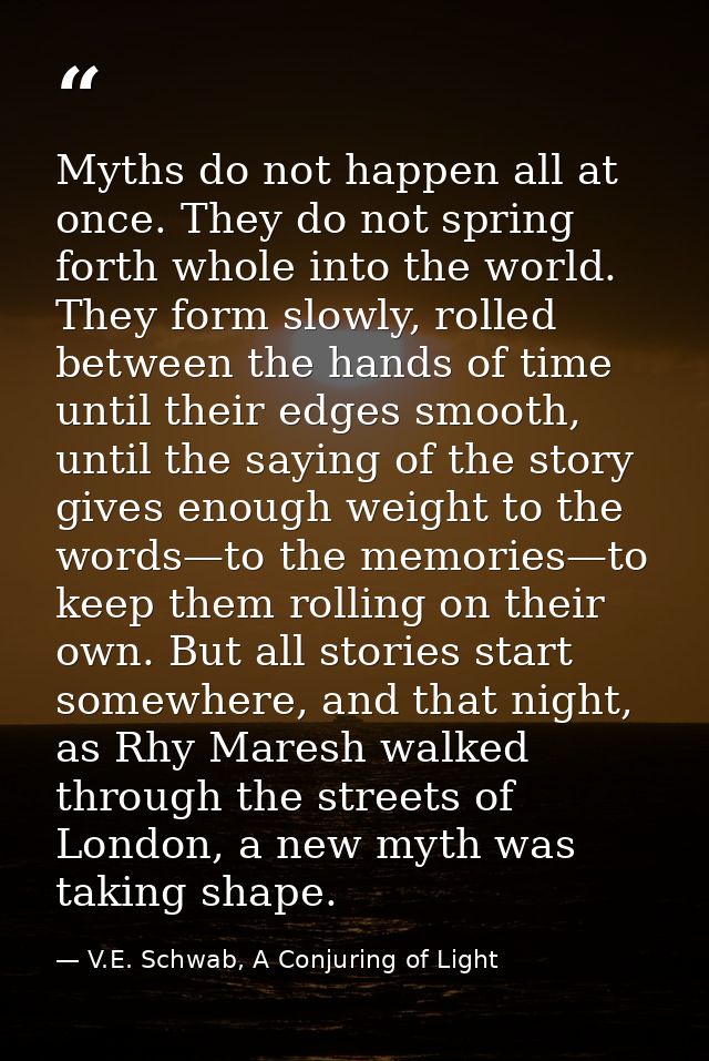 Myths do not happen all at once. They do not spring forth whole into the world. They form slowly, rolled between the han — V.E. Schwab, A Conjuring of Light