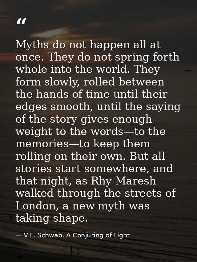 Myths do not happen all at once. They do not spring forth whole into the world. They form slowly, rolled between the han — V.E. Schwab, A Conjuring of Light