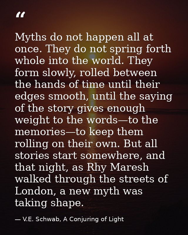 Myths do not happen all at once. They do not spring forth whole into the world. They form slowly, rolled between the han — V.E. Schwab, A Conjuring of Light
