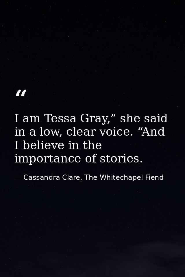 I am Tessa Gray,” she said in a low, clear voice. “And I believe in the importance of stories. — Cassandra Clare, The Whitechapel Fiend