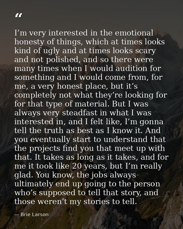 I’m very interested in the emotional honesty of things, which at times looks kind of ugly and at times looks scary and n — Brie Larson