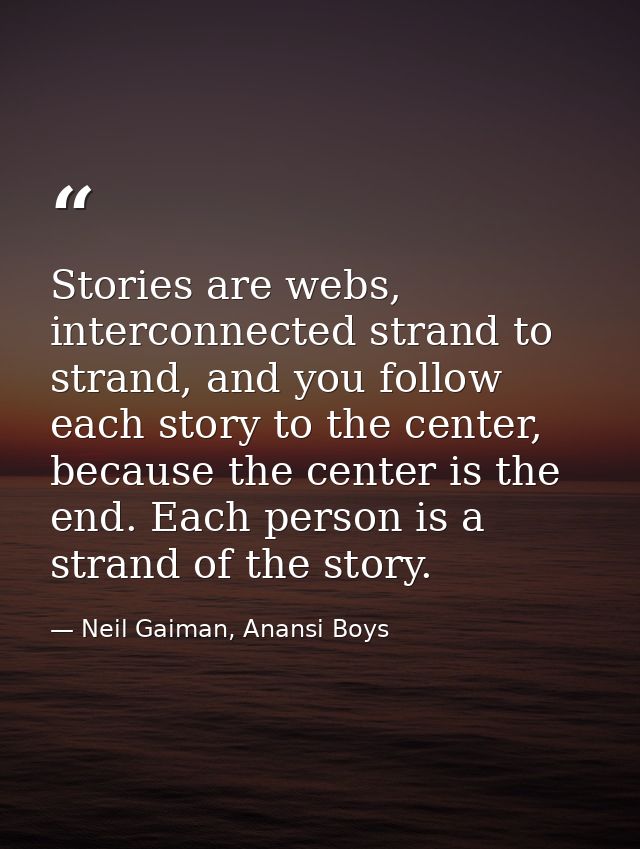 Stories are webs, interconnected strand to strand, and you follow each story to the center, because the center is the en — Neil Gaiman, Anansi Boys